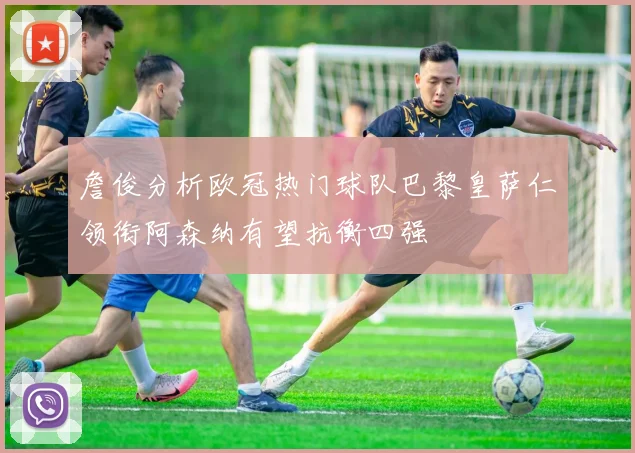 詹俊分析欧冠热门球队巴黎皇萨仁领衔阿森纳有望抗衡四强