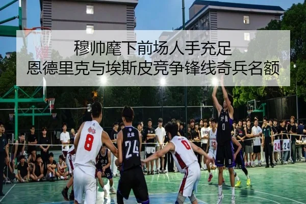 穆帅麾下前场人手充足 恩德里克与埃斯皮竞争锋线奇兵名额