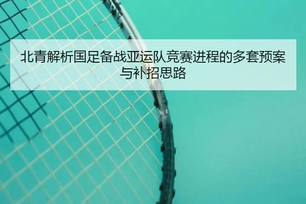 北青解析国足备战亚运队竞赛进程的多套预案与补招思路